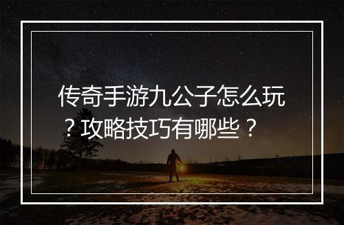 传奇手游九公子怎么玩？攻略技巧有哪些？