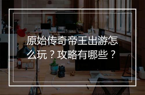 原始传奇帝王出游怎么玩？攻略有哪些？