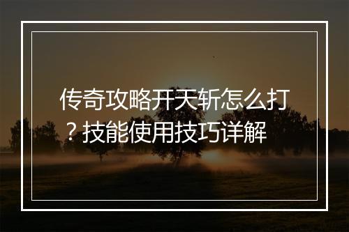 传奇攻略开天斩怎么打？技能使用技巧详解