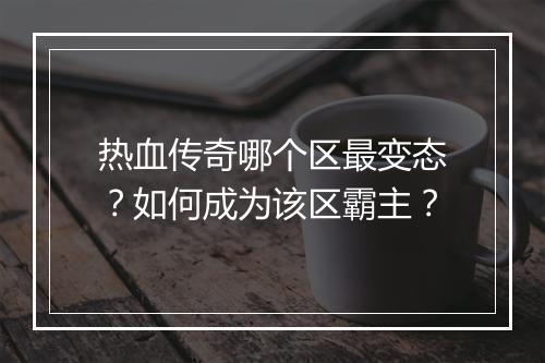 热血传奇哪个区最变态？如何成为该区霸主？