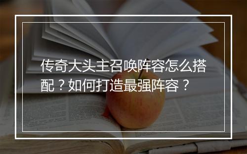 传奇大头主召唤阵容怎么搭配？如何打造最强阵容？