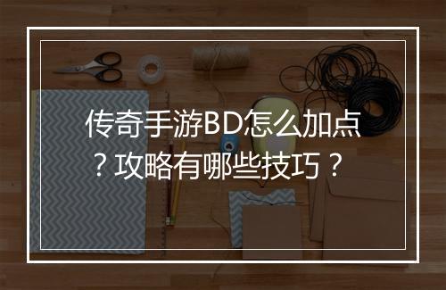 传奇手游BD怎么加点？攻略有哪些技巧？