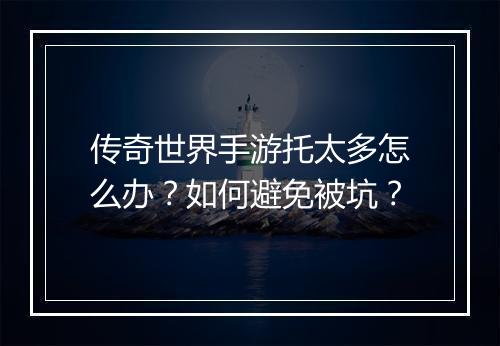传奇世界手游托太多怎么办？如何避免被坑？