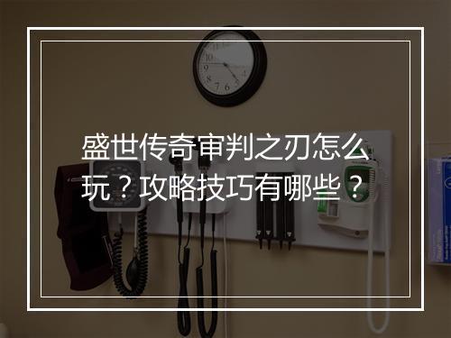 盛世传奇审判之刃怎么玩？攻略技巧有哪些？