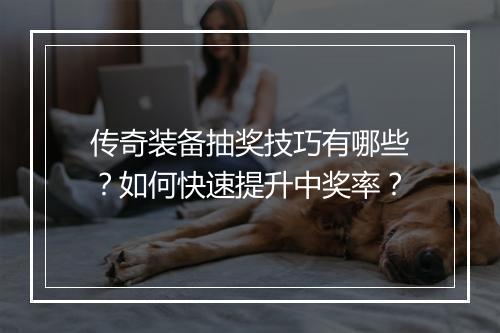 传奇装备抽奖技巧有哪些？如何快速提升中奖率？