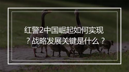 红警2中国崛起如何实现？战略发展关键是什么？