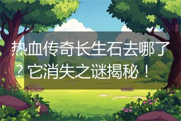 热血传奇长生石去哪了？它消失之谜揭秘！