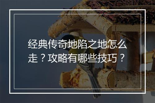 经典传奇地陷之地怎么走？攻略有哪些技巧？