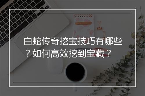 白蛇传奇挖宝技巧有哪些？如何高效挖到宝藏？