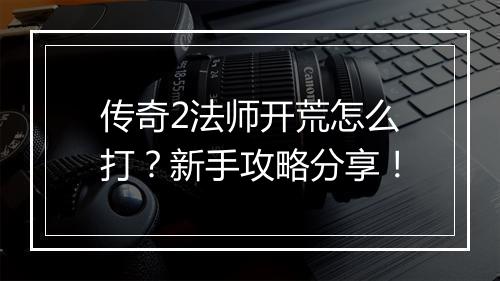 传奇2法师开荒怎么打？新手攻略分享！