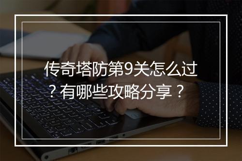 传奇塔防第9关怎么过？有哪些攻略分享？