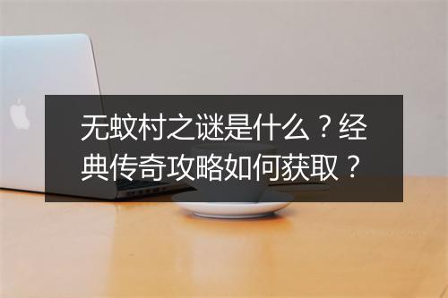 无蚊村之谜是什么？经典传奇攻略如何获取？