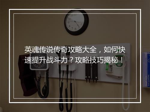 英魂传说传奇攻略大全，如何快速提升战斗力？攻略技巧揭秘！