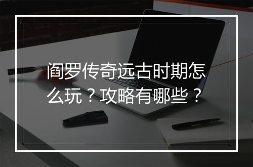 阎罗传奇远古时期怎么玩？攻略有哪些？