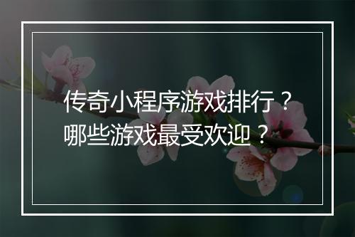 传奇小程序游戏排行？哪些游戏最受欢迎？
