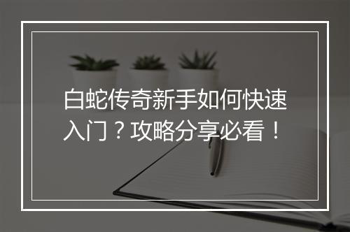 白蛇传奇新手如何快速入门？攻略分享必看！
