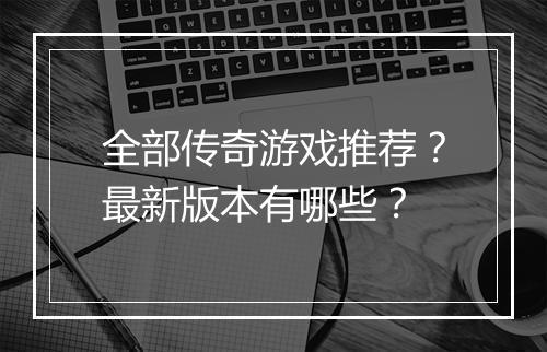 全部传奇游戏推荐？最新版本有哪些？
