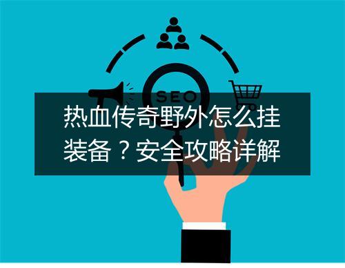 热血传奇野外怎么挂装备？安全攻略详解
