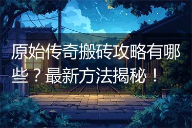 原始传奇搬砖攻略有哪些？最新方法揭秘！