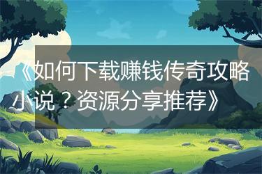 《如何下载赚钱传奇攻略小说？资源分享推荐》