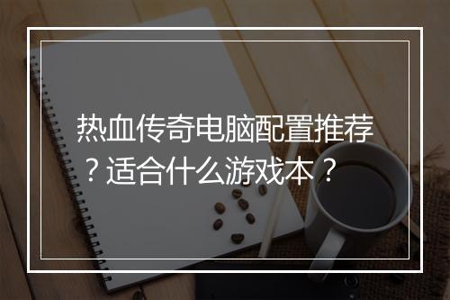 热血传奇电脑配置推荐？适合什么游戏本？