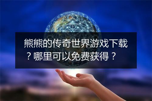 熊熊的传奇世界游戏下载？哪里可以免费获得？