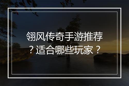 翎风传奇手游推荐？适合哪些玩家？