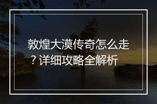 敦煌大漠传奇怎么走？详细攻略全解析