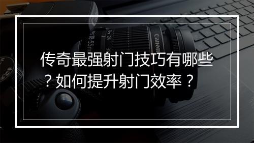 传奇最强射门技巧有哪些？如何提升射门效率？