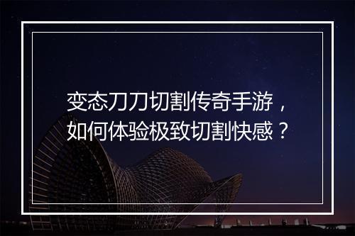 变态刀刀切割传奇手游，如何体验极致切割快感？