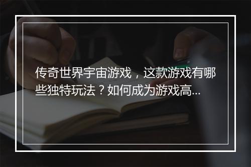 传奇世界宇宙游戏，这款游戏有哪些独特玩法？如何成为游戏高手？