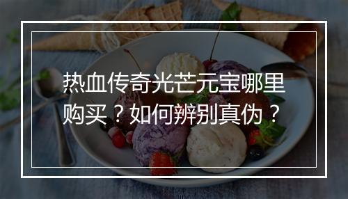 热血传奇光芒元宝哪里购买？如何辨别真伪？