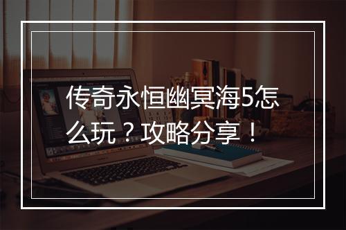 传奇永恒幽冥海5怎么玩？攻略分享！