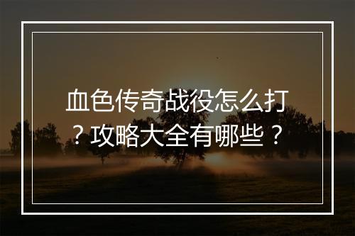 血色传奇战役怎么打？攻略大全有哪些？