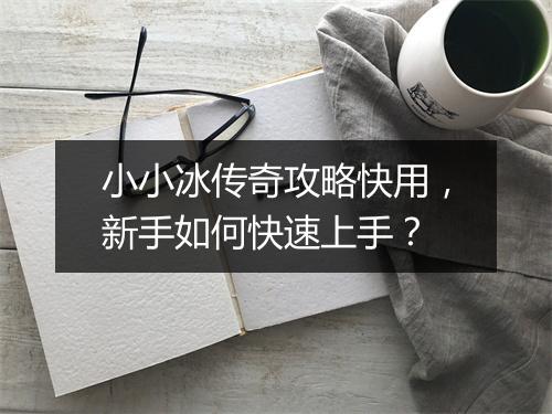 小小冰传奇攻略快用，新手如何快速上手？
