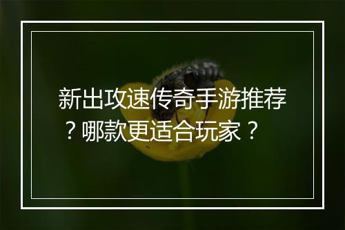 新出攻速传奇手游推荐？哪款更适合玩家？
