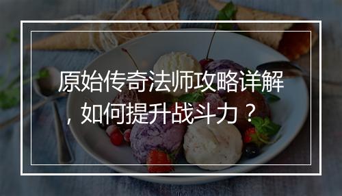 原始传奇法师攻略详解，如何提升战斗力？