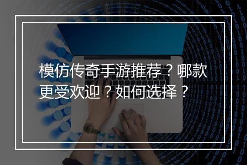 模仿传奇手游推荐？哪款更受欢迎？如何选择？