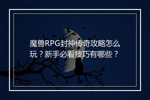 魔兽RPG封神传奇攻略怎么玩？新手必看技巧有哪些？