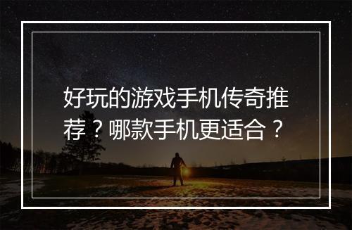 好玩的游戏手机传奇推荐？哪款手机更适合？