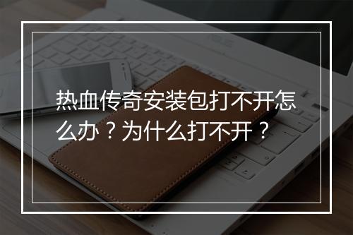 热血传奇安装包打不开怎么办？为什么打不开？