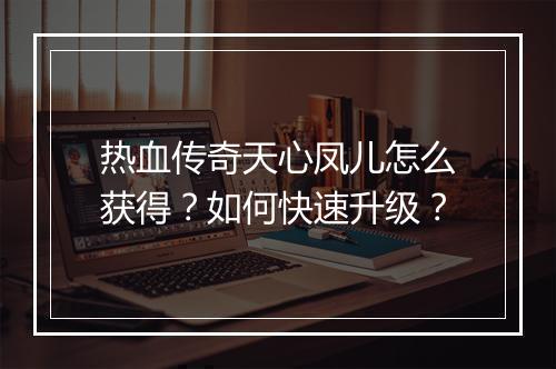 热血传奇天心凤儿怎么获得？如何快速升级？