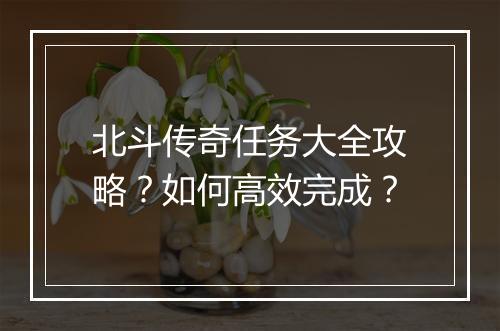 北斗传奇任务大全攻略？如何高效完成？