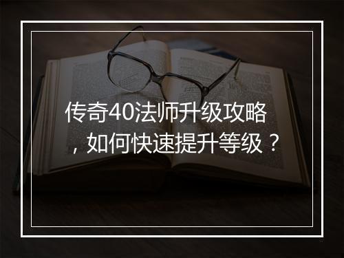 传奇40法师升级攻略，如何快速提升等级？