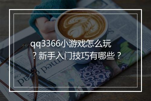 qq3366小游戏怎么玩？新手入门技巧有哪些？