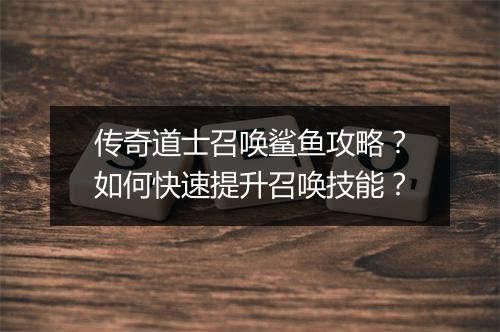 传奇道士召唤鲨鱼攻略？如何快速提升召唤技能？
