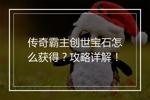 传奇霸主创世宝石怎么获得？攻略详解！