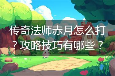 传奇法师赤月怎么打？攻略技巧有哪些？