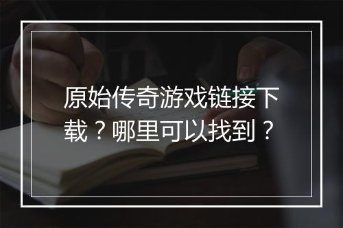 原始传奇游戏链接下载？哪里可以找到？
