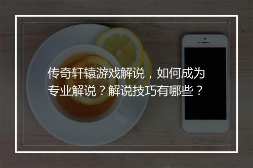 传奇轩辕游戏解说，如何成为专业解说？解说技巧有哪些？